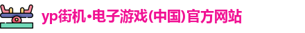 yp街机·电子游戏(中国)官方网站
